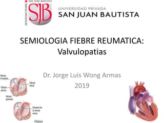 SEMIOLOGIA FIEBRE REUMATICA:
Valvulopatias
Dr. Jorge Luis Wong Armas
2019
 