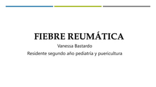 FIEBRE REUMÁTICA
Vanessa Bastardo
Residente segundo año pediatría y puericultura
 