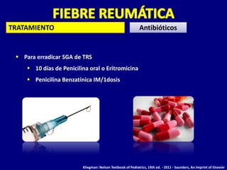 TRATAMIENTO                                                   Antibióticos


  Para erradicar SGA de TRS
      10 días de Penicilina oral o Eritromicina
      Penicilina Benzatínica IM/1dosis




                          Kliegman: Nelson Textbook of Pediatrics, 19th ed. - 2011 - Saunders, An Imprint of Elsevier
 