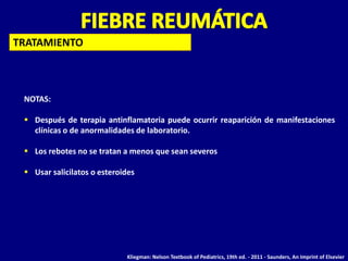 TRATAMIENTO



 NOTAS:

  Después de terapia antinflamatoria puede ocurrir reaparición de manifestaciones
   clínicas o de anormalidades de laboratorio.

  Los rebotes no se tratan a menos que sean severos

  Usar salicilatos o esteroides




                             Kliegman: Nelson Textbook of Pediatrics, 19th ed. - 2011 - Saunders, An Imprint of Elsevier
 