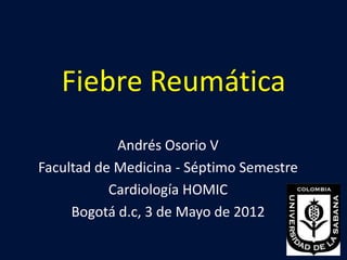 Fiebre Reumática
            Andrés Osorio V
Facultad de Medicina - Séptimo Semestre
           Cardiología HOMIC
     Bogotá d.c, 3 de Mayo de 2012
 