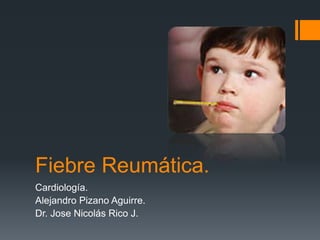 Fiebre Reumática.
Cardiología.
Alejandro Pizano Aguirre.
Dr. Jose Nicolás Rico J.
 
