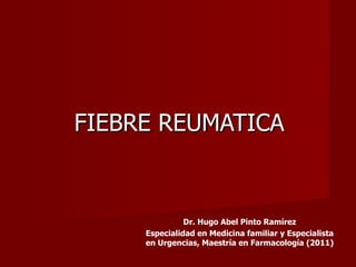 FIEBRE REUMATICA


               Dr. Hugo Abel Pinto Ramírez
     Especialidad en Medicina familiar y Especialista
     en Urgencias, Maestría en Farmacología (2011)
 