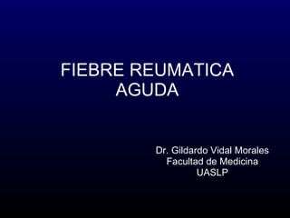 FIEBRE REUMATICA AGUDA Dr. Gildardo Vidal Morales Facultad de Medicina UASLP 