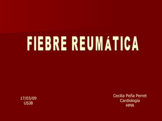 FIEBRE REUMÁTICA Cecilia Peña Perret Cardiología HMA 17/03/09 USJB 