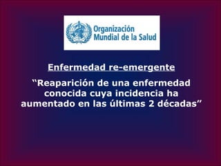 Enfermedad re-emergente
  “Reaparición de una enfermedad
    conocida cuya incidencia ha
aumentado en las últimas 2 décadas”
 
