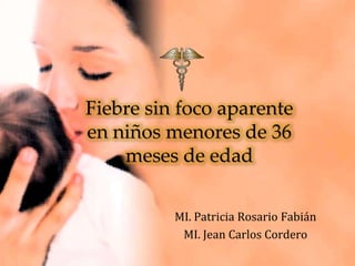 Fiebre sin foco aparente
en niños menores de 36
meses de edad
MI. Patricia Rosario Fabián
MI. Jean Carlos Cordero
 