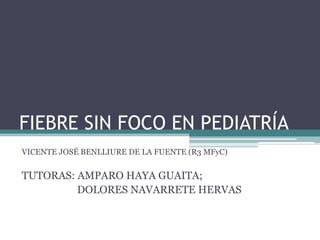 FIEBRE SIN FOCO EN PEDIATRÍA
VICENTE JOSÉ BENLLIURE DE LA FUENTE (R3 MFyC)
TUTORAS: AMPARO HAYA GUAITA;
DOLORES NAVARRETE HERVAS
 