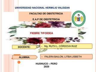 UNIVERSIDAD NACIONAL HERMILIO VALDIZAN
FACULTAD DE OBSTETRICIA
E.A.P DE OBSTETRICIA
- FALERA BAILON, LITBA LISBETH
ALUMNA:
HUÁNUCO – PERÚ
2020
FIEBRE TIFOIDEA
DOCENTE: - Mg. RUTH L. CÓRDOVA RUIZ
 