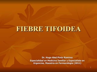 FIEBRE TIFOIDEA


              Dr. Hugo Abel Pinto Ramírez
   Especialidad en Medicina familiar y Especialista en
      Urgencias, Maestría en Farmacología (2011)
                                                         1
 