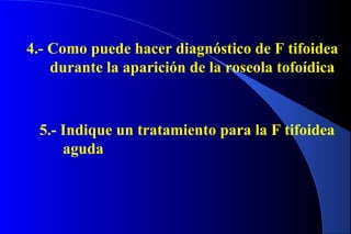 4.- Como puede hacer diagnóstico de F tifoidea
durante la aparición de la roseola tofoídica
5.- Indique un tratamiento para la F tifoidea
aguda
 