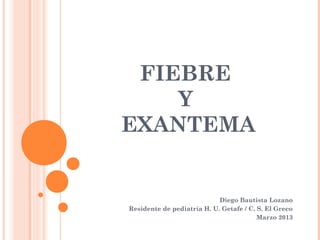 FIEBRE
Y
EXANTEMA
Diego Bautista Lozano
Residente de pediatría H. U. Getafe / C. S. El Greco
Marzo 2013
 