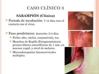 CASO CLÍNICO 3
SARAMPIÓN (Clínica)
 Fase exantemática: Duración: 3 a 5 días.
 Exantema eritemato-máculo-papular
morbilif...