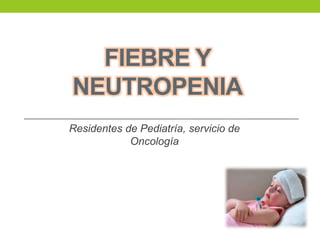 FIEBRE Y
NEUTROPENIA
Residentes de Pediatría, servicio de
Oncología
 