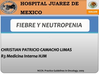 HOSPITAL JUAREZ DE
        MEXICO

      FIEBRE Y NEUTROPENIA.


CHRISTIAN PATRICIO CAMACHO LIMAS
R3 Medicina Interna HJM


                NCCN. Practice Guidelines in Oncology. 2009
 