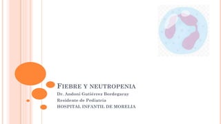 FIEBRE Y NEUTROPENIA
Dr. Andoni Gutiérrez Bordegaray
Residente de Pediatría
HOSPITAL INFANTIL DE MORELIA
 