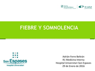 FIEBRE Y SOMNOLENCIA
Adrián Ferre Beltrán
R1 Medicina Interna
Hospital Universitari Son Espases
29 de Enero de 2016
 