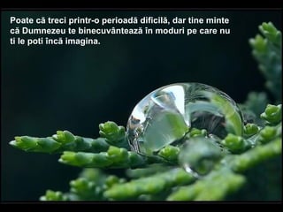 Poate că treci printr-o perioadă dificilă, dar tine minte  că Dumnezeu te binecuvântează în moduri pe care nu  ti le poti încă imagina. 