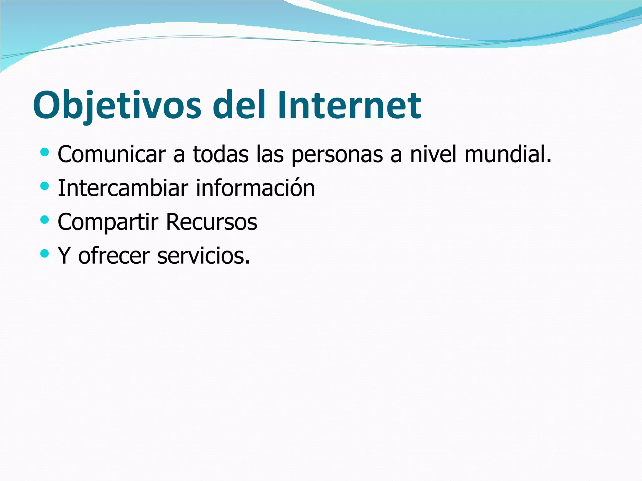 Objetivos del Internet Comunicar a todas las personas a nivel mundial. Intercambiar información Compartir Recursos Y ofrecer servicios. 