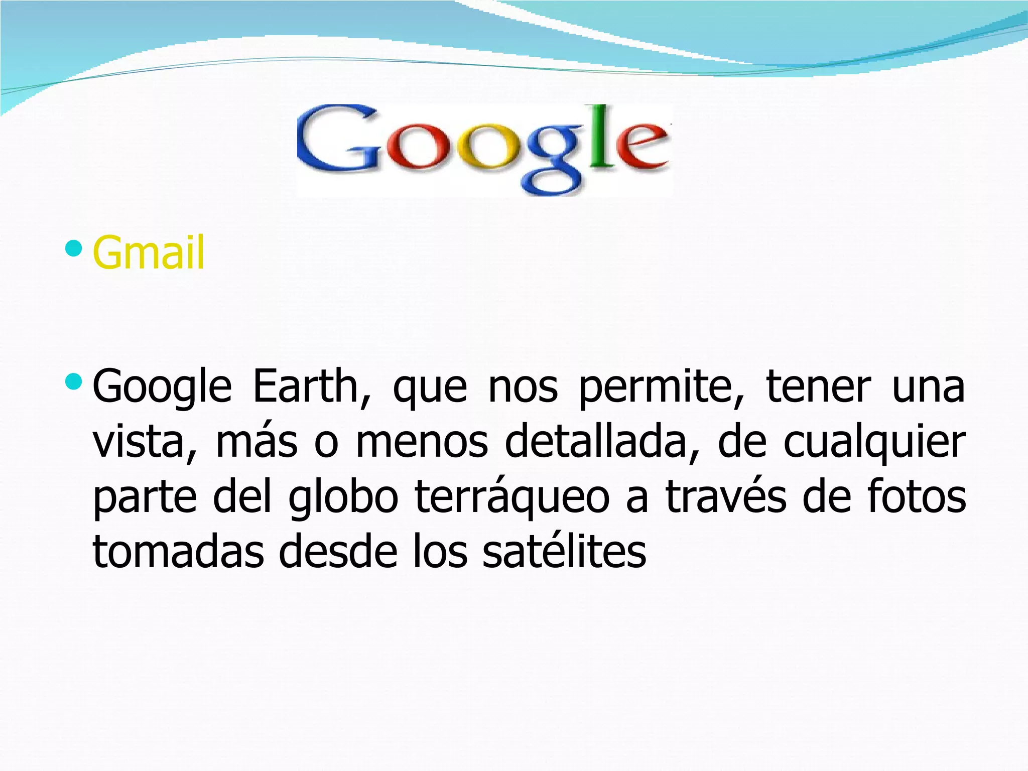 Gmail Google Earth, que nos permite, tener una vista, más o menos detallada, de cualquier parte del globo terráqueo a través de fotos tomadas desde los satélites  