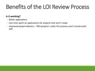 Is it working?
• Better applications
• Less time spent on applications for projects that aren’t ready
• Improved project delivery – TBD (project’s under this process aren’t constructed
yet)
Benefits of the LOI Review Process
 