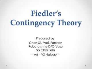 Fiedler’s
Contingency Theory
Prepared by,
Chen Xiu Wei, Fanvian
Rubatarshne D/O Vasu
So Chai Fern
= A6 – VS Naipaul =
 