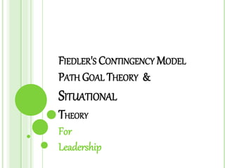 FIEDLER'S CONTINGENCY MODEL
PATH GOAL THEORY &
SITUATIONAL
THEORY
For
Leadership
 