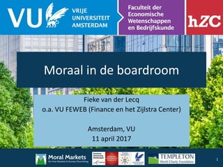 Moraal in de boardroom
Fieke van der Lecq
o.a. VU FEWEB (Finance en het Zijlstra Center)
Amsterdam, VU
11 april 2017
1
 