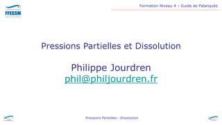 Formation Niveau 4 – Guide de Palanquée
Pressions Partielles - Dissolution
Pressions Partielles et Dissolution
Philippe Jourdren
phil@philjourdren.fr
 