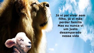 Já vi pai viver sem
filho, já vi mãe
perder família
Mas eu nunca vi
um justo
desamparado
nessa vida