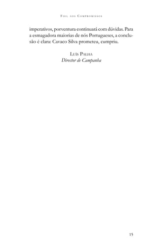 15
F I E L A O S C O M P R O M I S S O S
a esmagadora maiorias de nós Portugueses, a conclu-
são é clara: Cavaco Silva prometeu, cumpriu.
LUÍS PALHA
Director de Campanha
 