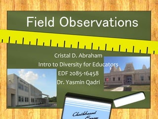 Field Observations
Cristal D. Abraham
Intro to Diversity for Educators
EDF 2085-16458
Dr. Yasmin Qadri
 