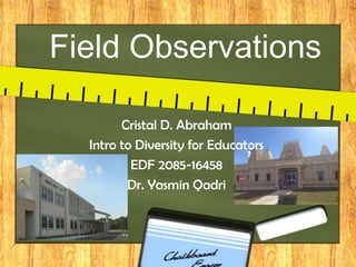 Field Observations
Cristal D. Abraham
Intro to Diversity for Educators
EDF 2085-16458
Dr. Yasmin Qadri

 