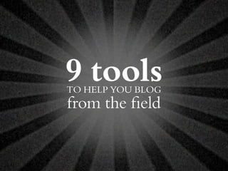 9 toolsTO HELP YOU BLOG
from the ﬁeld
 