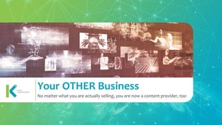 Your OTHER Business
No matter what you are actually selling, you are now a content provider, too
 