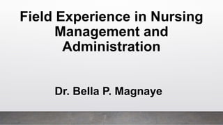 Field Experience in Nursing
Management and
Administration
Dr. Bella P. Magnaye
 