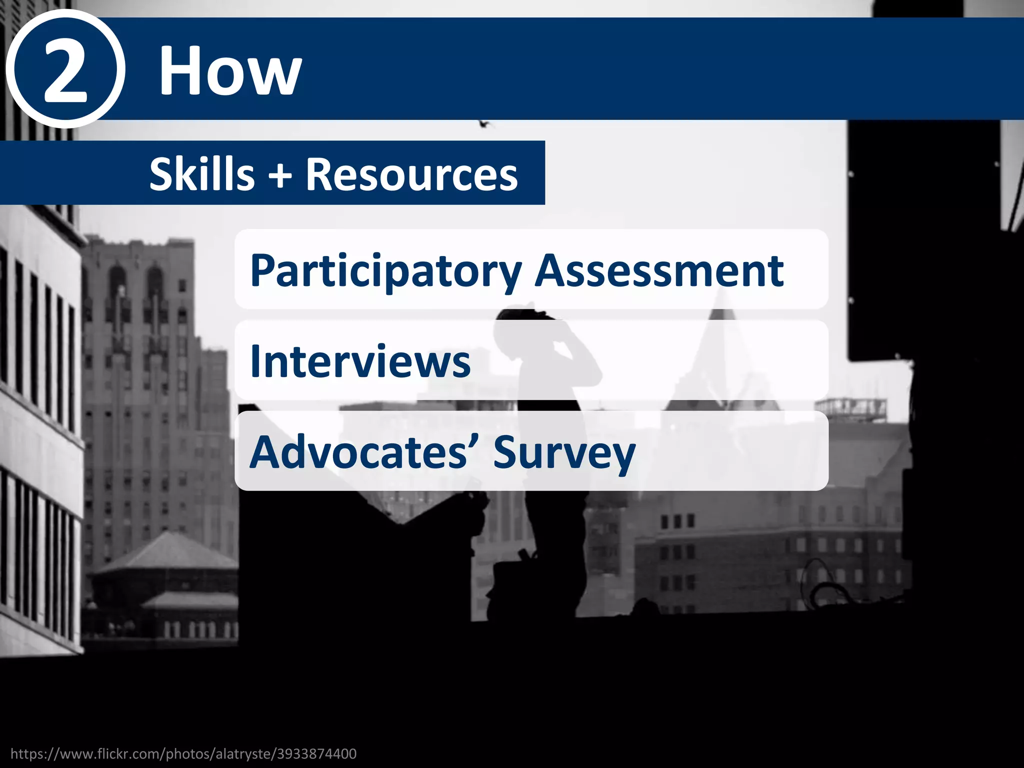 2 How 
Skills + Resources- 
Participatory Assessment 
Interviews 
Advocates’ Survey 
https://www.flickr.com/photos/alatryste/3933874400 
 