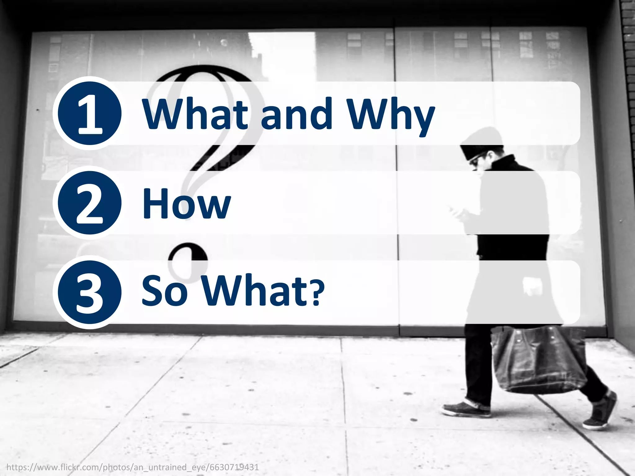 1 What and Why 
2 How 
3 So What? 
https://www.flickr.com/photos/an_untrained_eye/6630719431 
 