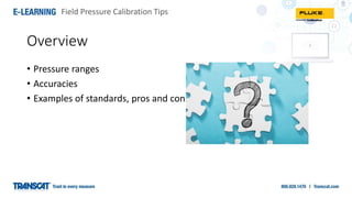 Field Pressure Calibration Tips
• Pressure ranges
• Accuracies
• Examples of standards, pros and cons
Overview
 