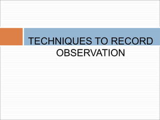 TECHNIQUES TO RECORD
OBSERVATION
 