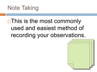 Note Taking
This is the most commonly
used and easiest method of
recording your observations.
 