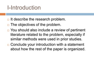 I-Introduction
 It describe the research problem.
 The objectives of the problem.
 You should also include a review of pertinent
literature related to the problem, especially if
similar methods were used in prior studies.
 Conclude your introduction with a statement
about how the rest of the paper is organized.
 