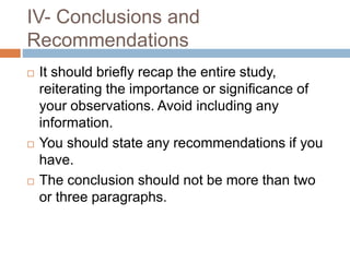 IV- Conclusions and
Recommendations
 It should briefly recap the entire study,
reiterating the importance or significance of
your observations. Avoid including any
information.
 You should state any recommendations if you
have.
 The conclusion should not be more than two
or three paragraphs.
 