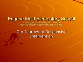 Eugene Field Elementary School “Inspiring and empowering each other to  positively impact our community and our world.” Our Journey to Responsive Intervention 
