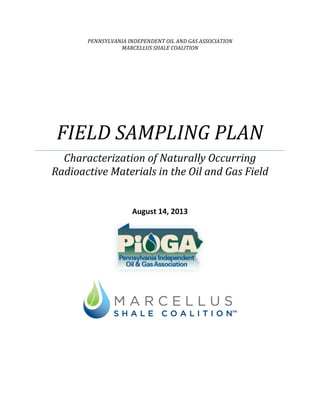 PENNSYLVANIA INDEPENDENT OIL AND GAS ASSOCIATION
MARCELLUS SHALE COALITION

FIELD SAMPLING PLAN
Characterization of Naturally Occurring
Radioactive Materials in the Oil and Gas Field
August 14, 2013

 