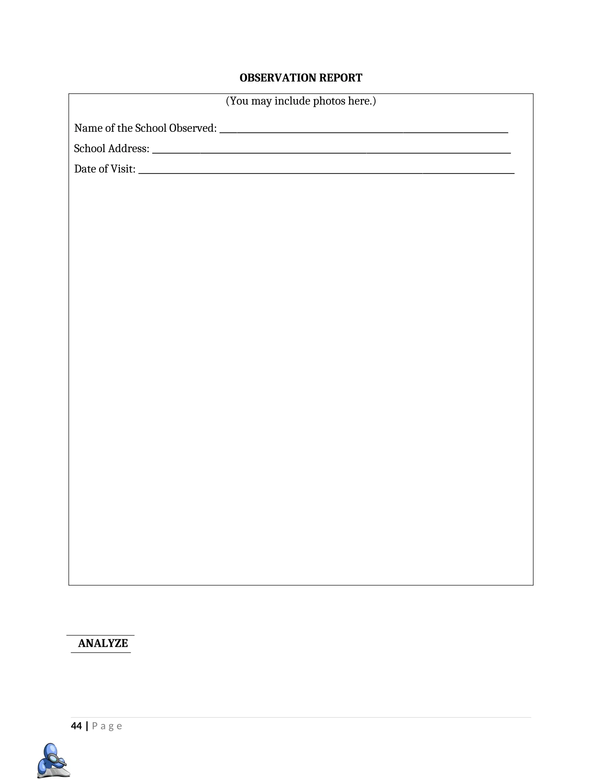 OBSERVATION REPORT
(You may include photos here.)
Name of the School Observed: __________________________________________________________________
School Address: __________________________________________________________________________________
Date of Visit: ______________________________________________________________________________________
44 | P a g e
ANALYZE
 