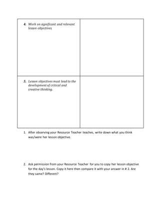 1. After observing your Resource Teacher teaches, write down what you think
was/were her lesson objective.
2. Ask permission from your Resource Teacher for you to copy her lesson objective
for the day’s lesson. Copy it here then compare it with your answer in # 2. Are
they same? Different?
4. Work on significant and relevant
lesson objectives.
5. Lesson objectives must lead to the
development of critical and
creative thinking.
 