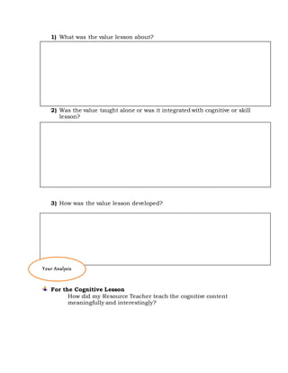 1) What was the value lesson about?
2) Was the value taught alone or was it integrated with cognitive or skill
lesson?
3) How was the value lesson developed?
For the Cognitive Lesson
How did my Resource Teacher teach the cognitive content
meaningfully and interestingly?
Your Analysis
 