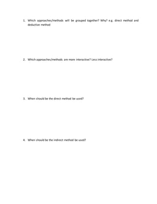 1. Which approaches/methods will be grouped together? Why? e.g. direct method and
deductive method
2. Which approaches/methods are more interactive? Less interactive?
3. When should be the direct method be used?
4. When should be the indirect method be used?
 