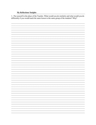 My Reflections/ Insights
1. Put yourself in the place of the Teacher. What would you do similarly and what would you do
differently if you would teach the same lesson to the same group of the students? Why?
 